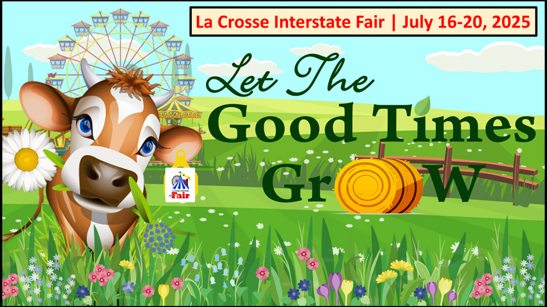 Please Join Us For the 
2025 LA CROSSE INTERSTATE FAIR 134th ANNUAL EXHIBIT 
July 16-20, 2025